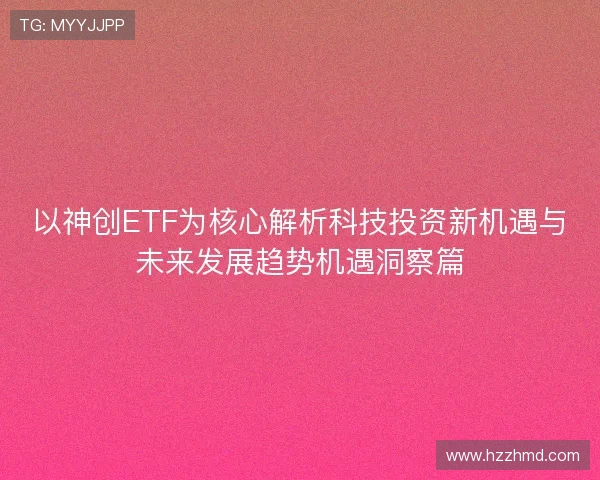以神创ETF为核心解析科技投资新机遇与未来发展趋势机遇洞察篇 以神创ETF为核心解析科技投资新机遇与未来发展趋势机遇洞察篇